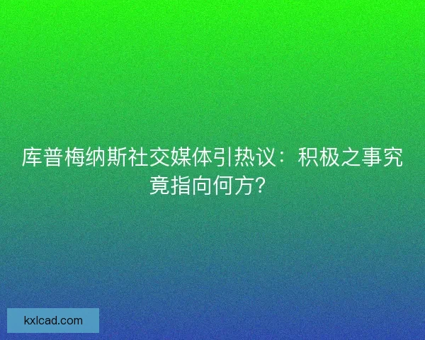 库普梅纳斯社交媒体引热议：积极之事究竟指向何方？