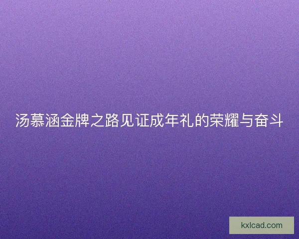 汤慕涵金牌之路见证成年礼的荣耀与奋斗