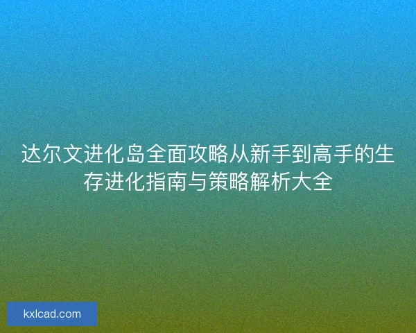 达尔文进化岛全面攻略从新手到高手的生存进化指南与策略解析大全