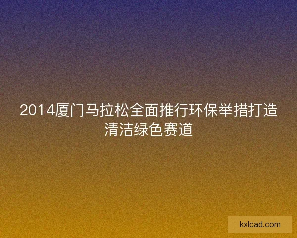 2014厦门马拉松全面推行环保举措打造清洁绿色赛道