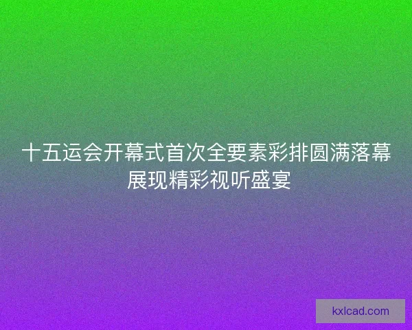 十五运会开幕式首次全要素彩排圆满落幕 展现精彩视听盛宴