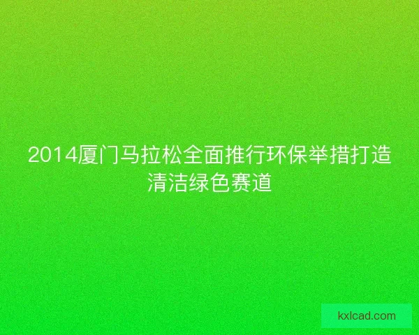 2014厦门马拉松全面推行环保举措打造清洁绿色赛道