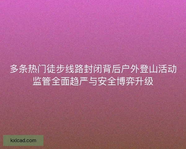 多条热门徒步线路封闭背后户外登山活动监管全面趋严与安全博弈升级