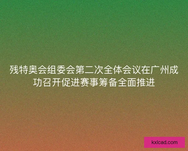 残特奥会组委会第二次全体会议在广州成功召开促进赛事筹备全面推进